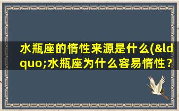 水瓶座的惰性来源是什么(“水瓶座为什么容易惰性？探究水瓶座性格中的懒惰根源”)