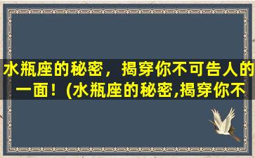 水瓶座的秘密，揭穿你不可告人的一面！(水瓶座的秘密,揭穿你不可告人的一面是什么）