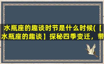 水瓶座的趣谈时节是什么时候(【水瓶座的趣谈】探秘四季变迁，带你领略不一样的生命之美！)