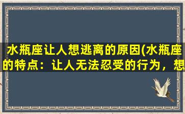 水瓶座让人想逃离的原因(水瓶座的特点：让人无法忍受的行为，想逃离怎么办？)