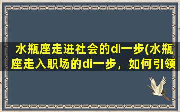 水瓶座走进社会的di一步(水瓶座走入职场的di一步，如何引领未来？)