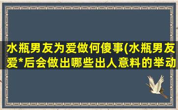 水瓶男友为爱做何傻事(水瓶男友爱*后会做出哪些出人意料的举动？)