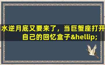 水逆月底又要来了，当巨蟹座打开自己的回忆盒子……(2021水逆巨蟹）