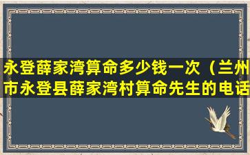 永登薛家湾算命多少钱一次（兰州市永登县薛家湾村算命先生的电话谁知道）