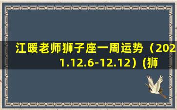 江暖老师狮子座一周运势（2021.12.6-12.12）(狮子座暖暖）