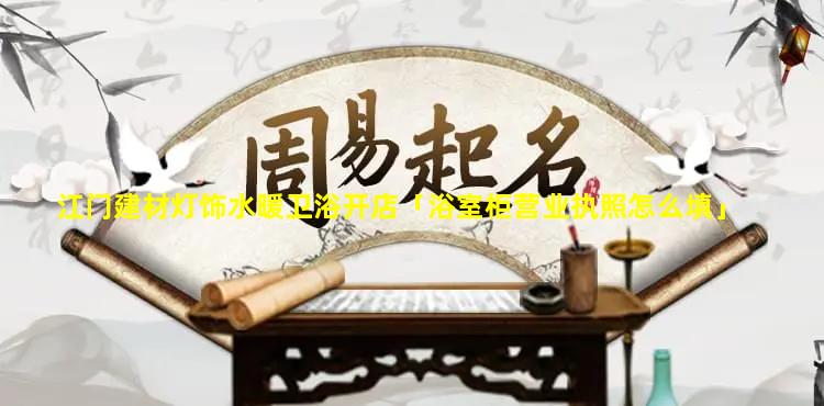 江门建材灯饰水暖卫浴开店「浴室柜营业执照怎么填」