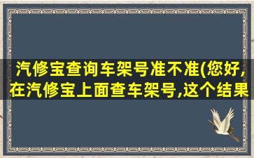 汽修宝查询车架号准不准(您好,在汽修宝上面查车架号,这个结果准确吗)