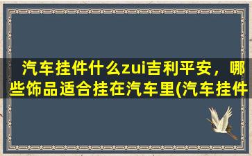 汽车挂件什么zui吉利平安，哪些饰品适合挂在汽车里(汽车挂件哪些zui吉利平安？挂这些饰品为中心！)