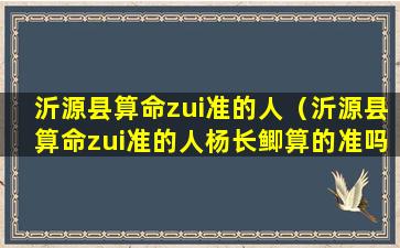 沂源县算命zui准的人（沂源县算命zui准的人杨长鲫算的准吗）