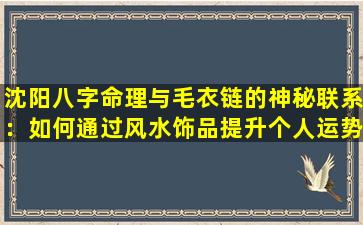 沈阳八字命理与毛衣链的神秘联系：如何通过风水饰品提升个人运势