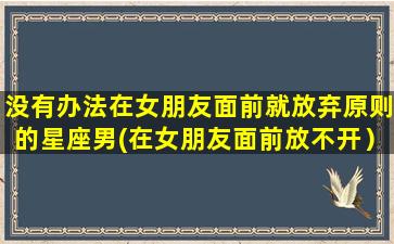 没有办法在女朋友面前就放弃原则的星座男(在女朋友面前放不开）