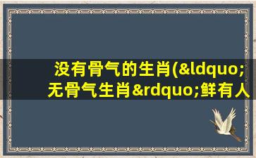 没有骨气的生肖(“无骨气生肖”鲜有人知，值得一览！)