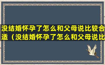 没结婚怀孕了怎么和父母说比较合适（没结婚怀孕了怎么和父母说比较合适的话）