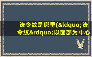 法令纹是哪里(“法令纹”以面部为中心的皮肤老化现象，如何有效预防和改善？)