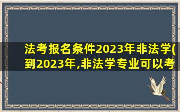 法考报名条件2023年非法学(到2023年,非法学专业可以考*吗)