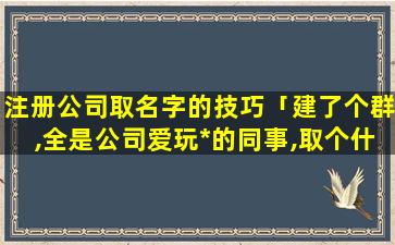 注册公司取名字的技巧「建了个群,全是公司爱玩*的同事,取个什么群名好一点」