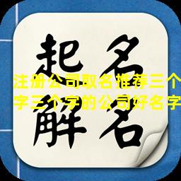 注册公司取名推荐三个字三个字的公司好名字