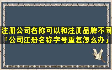 注册公司名称可以和注册品牌不同「公司注册名称字号重复怎么办」