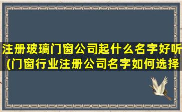 注册玻璃门窗公司起什么名字好听(门窗行业注册公司名字如何选择）