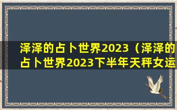 泽泽的占卜世界2023（泽泽的占卜世界2023下半年天秤女运势）