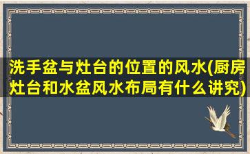 洗手盆与灶台的位置的风水(厨房灶台和水盆风水布局有什么讲究)