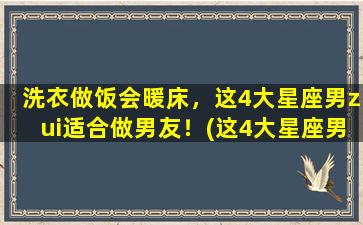 洗衣做饭会暖床，这4大星座男zui适合做男友！(这4大星座男zui适合当男友，洗衣做饭还会暖床！)