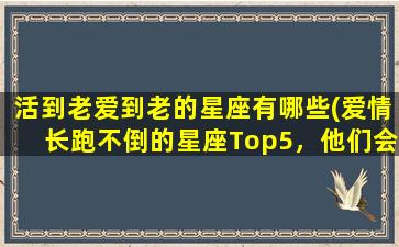 活到老爱到老的星座有哪些(爱情长跑不倒的星座Top5，他们会活到老爱到老！)