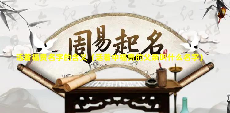 活着福贵名字的含义（活着中福贵的父亲叫什么名字）