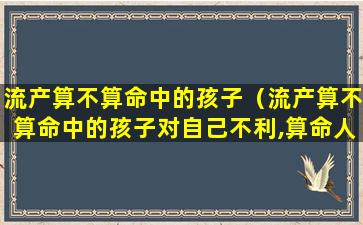 流产算不算命中的孩子（流产算不算命中的孩子对自己不利,算命人会咋说）