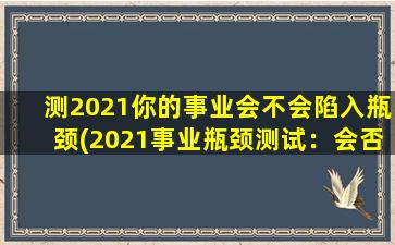 测2021你的事业会不会陷入瓶颈(2021事业瓶颈测试：会否陷入困境？)