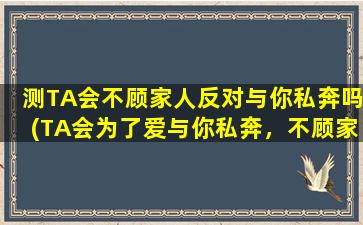 测TA会不顾家人反对与你私奔吗(TA会为了爱与你私奔，不顾家人反对吗？)