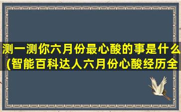 测一测你六月份最心酸的事是什么(智能百科达人六月份心酸经历全曝光！)