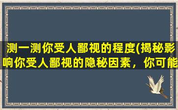 测一测你受人鄙视的程度(揭秘影响你受人鄙视的隐秘因素，你可能不知道的秘密)