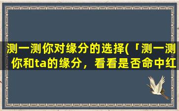 测一测你对缘分的选择(「测一测你和ta的缘分，看看是否命中红心」)