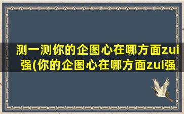 测一测你的企图心在哪方面zui强(你的企图心在哪方面zui强？测一测你的潜在领导能力！)