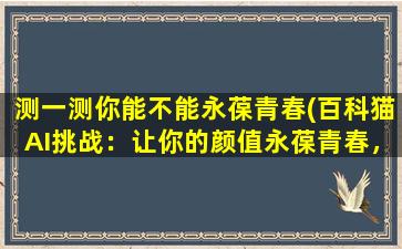 测一测你能不能永葆青春(百科猫AI挑战：让你的颜值永葆青春，轻松拥有抗衰老的秘诀！)