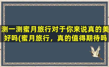 测一测蜜月旅行对于你来说真的美好吗(蜜月旅行，真的值得期待吗？)