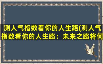 测人气指数看你的人生路(测人气指数看你的人生路：未来之路将何去何从？)