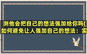 测他会把自己的想法强加给你吗(如何避免让人强加自己的想法：实用建议)