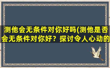 测他会无条件对你好吗(测他是否会无条件对你好？探讨令人心动的人际关系挑战)