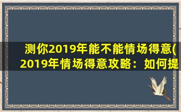 测你2019年能不能情场得意(2019年情场得意攻略：如何提升自信魅力，成为万人迷？)