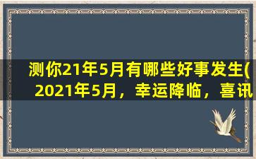 测你21年5月有哪些好事发生(2021年5月，幸运降临，喜讯频传！)