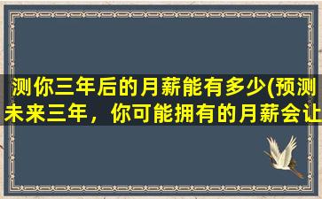 测你三年后的月薪能有多少(预测未来三年，你可能拥有的月薪会让你惊喜不已！)