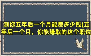 测你五年后一个月能赚多少钱(五年后一个月，你能赚取的这个职位收入会让你大吃一惊)