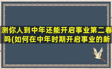 测你人到中年还能开启事业第二春吗(如何在中年时期开启事业的新篇章)