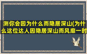 测你会因为什么而隐居深山(为什么这位达人因隐居深山而风靡一时？)