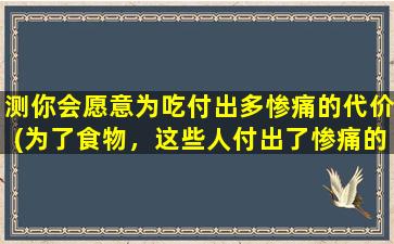 测你会愿意为吃付出多惨痛的代价(为了食物，这些人付出了惨痛的代价，让人不忍卒睹！)