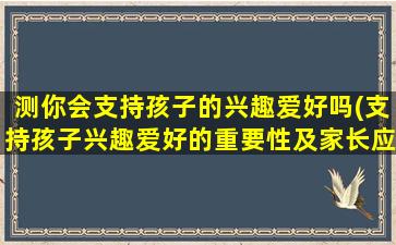 测你会支持孩子的兴趣爱好吗(支持孩子兴趣爱好的重要性及家长应该如何做)