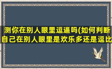 测你在别人眼里逗逼吗(如何判断自己在别人眼里是欢乐多还是逗比多？)