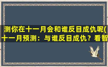 测你在十一月会和谁反目成仇呢(十一月预测：与谁反目成仇？看智能百科达人的分析)